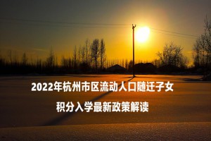 2022年杭州市区流动人口随迁子女积分入学最新政策解读(附申请时间)