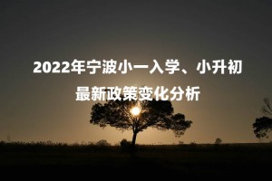 2022年宁波小一入学、小升初最新政策变化分析