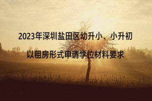 2023年深圳盐田区幼升小、小升初以租房形式申请学位材料要求