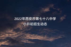 2022年西安市第七十八中学小升初招生动态(摸排时间及学区范围)