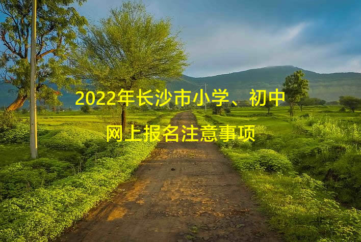 2022年长沙市小学、初中网上报名注意事项.jpg