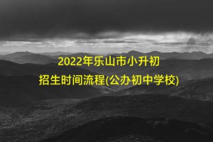 2022年乐山市小升初招生时间流程(公办初中学校)