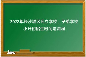 2022年长沙城区民办学校、子弟学校小升初招生时间与流程