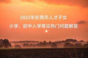 2022年东莞市人才子女小学、初中入学常见热门问题解答