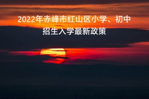 2022年赤峰市红山区小学、初中招生入学最新政策