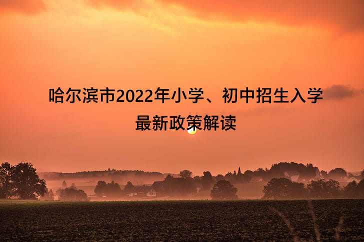 哈尔滨市2022年小学、初中招生入学最新政策解读