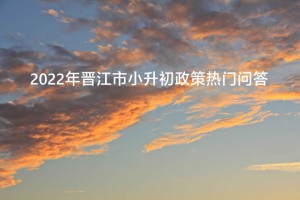 2022年晋江市小升初政策热门问答