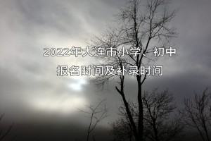 2022年大连市小学、初中报名时间及补录时间