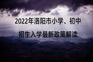 2022年洛阳市小学、初中招生入学最新政策解读