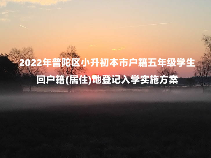 2022年普陀区小升初本市户籍五年级学生回户籍(居住)地登记入学实施方案.jpg