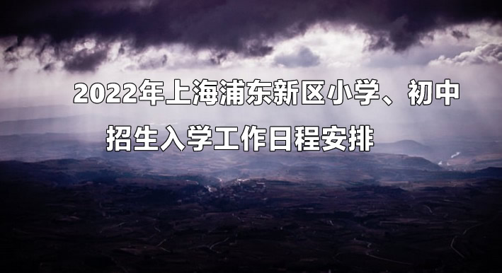 2022年上海浦东新区小学、初中招生入学工作日程安排.jpg