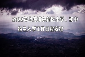 2022年上海浦东新区小学、初中招生入学工作日程安排