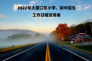 2022年大渡口区小学、初中招生工作日程安排表