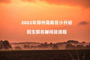 2022年郑州高新区小升初招生报名时间及流程