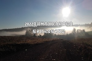 2022年郑州市区民办初中招生报名时间及报名网址