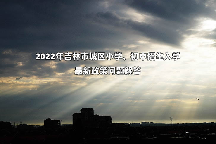 2022年吉林市城区小学、初中招生入学最新政策问题解答.jpg