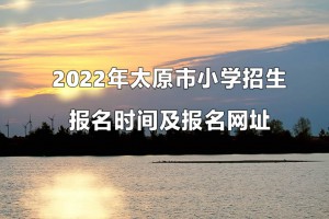 2022年太原市小学招生报名时间及报名网址