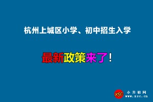 2022年杭州上城区小学、初中招生入学最新政策