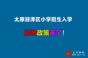 2022年太原迎泽区小学招生入学最新政策(附招生划片范围)