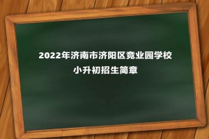 2022年济南市济阳区竞业园学校小升初招生简章(附收费标准)