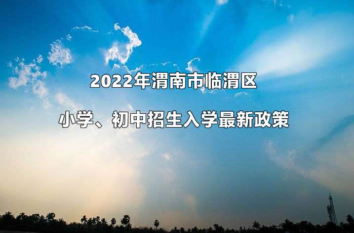 2022年渭南市临渭区小学、初中招生入学最新政策.jpg