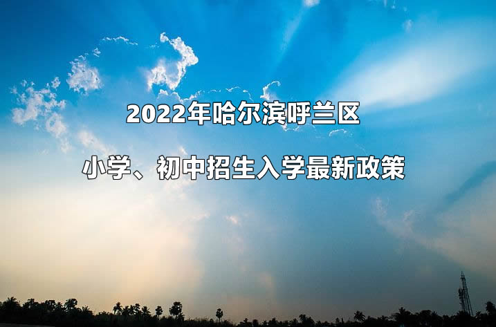 2022年哈尔滨呼兰区小学、初中招生入学最新政策.jpg