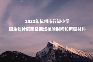 2022年杭州市行知小学招生划片范围及现场核验时间和所需材料