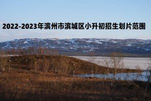 2022-2023年滨州市滨城区小升初招生划片范围一览