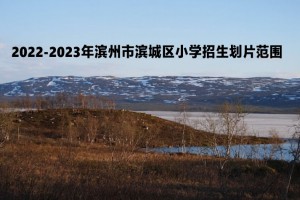 2022-2023年滨州市滨城区小学招生划片范围一览