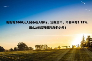 明明将2000元人民币在入银行，定期三年，年利率为3.75%，那么3年后可得利息多少元？