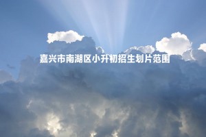 2022-2023年嘉兴市南湖区小升初招生划片范围