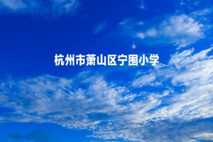 2022-2023年杭州市萧山区宁围小学招生服务范围及核验要求