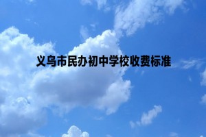 2022-2023年义乌市民办初中学校收费标准一览(学费及住宿费)