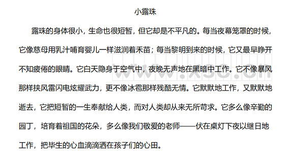 露珠的身体很小，生命也很短暂，但它却是不平凡的。每当夜幕笼罩的时候，它像慈母用乳汁哺育婴儿一样滋润着禾苗；每当黎明到来的时候，它又最早睁开不知疲倦的眼睛。它白天隐身于空气中，夜晚无声地在黑暗中工作。它不像暴风那样挟风雷闪电炫耀武力，更不像冰雹那样残酷无情。它默默地工作，又默默地逝去，它把短暂的一生奉献给人类，而对人类却从来无所苛求。它多么像辛勤的园丁，培育着祖国的花朵，多么像我们敬爱的老师——伏在桌灯下夜以继日地工作，把毕生的心血滴滴洒.jpg