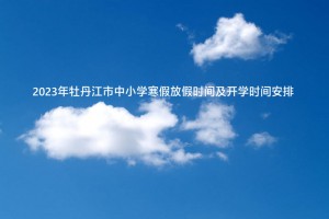 2023年牡丹江市中小学寒假放假时间及开学时间安排(校历)