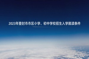 2023年登封市市区小学、初中学校招生入学就读条件