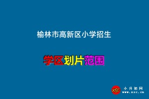 2022-2023年榆林市高新区小学招生划片范围一览