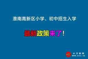 2023年淮南高新区小学、初中招生入学最新政策(附招生学区范围)