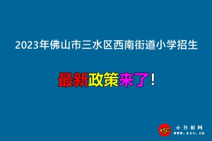 2023年佛山市三水区西南街道小学招生入学最新政策(附招生学区范围)