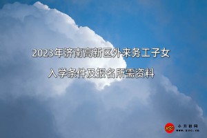 2023年济南高新区外来务工子女入学条件及报名所需资料