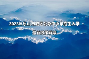 2023年乐山市城区公办中小学招生入学最新政策解读