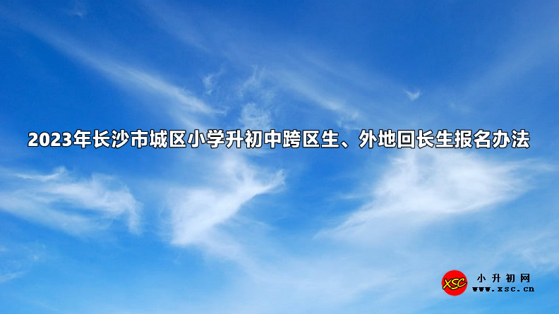 2023年长沙市城区小学升初中跨区生、外地回长生报名办法.jpg