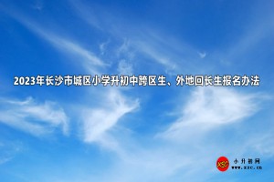 2023年长沙市城区小学升初中跨区生、外地回长生报名办法