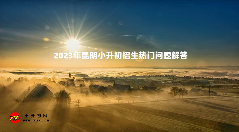 2023年昆明小升初招生热门问题解答.jpg