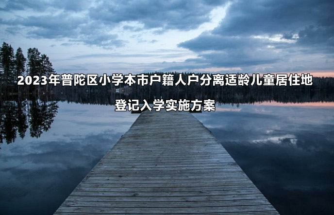 2023年上海市普陀区小学本市户籍人户分离适龄儿童居住地登记入学实施方案地登记入学实施方案.jpg