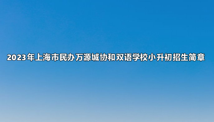 2023年上海市民办万源城协和双语学校小升初招生简章.jpg