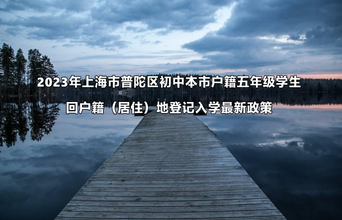 2023年上海市普陀区初中本市户籍五年级学生回户籍（居住）地登记入学最新政策.jpg