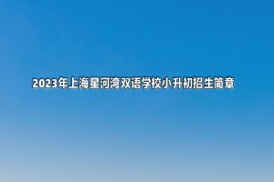 2023年上海星河湾双语学校小升初招生简章及收费标准