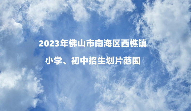 2023年佛山市南海区西樵镇小学、初中招生划片范围.jpg