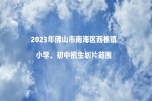 2023年佛山市南海区西樵镇小学、初中招生划片范围